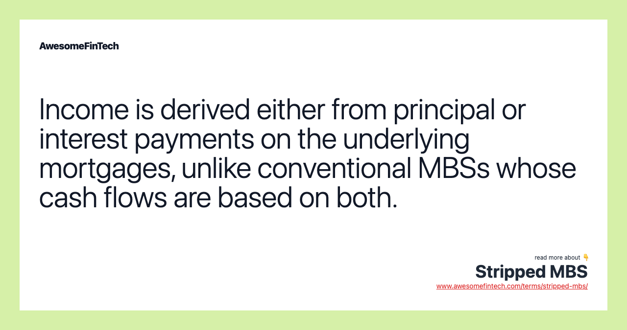 Income is derived either from principal or interest payments on the underlying mortgages, unlike conventional MBSs whose cash flows are based on both.