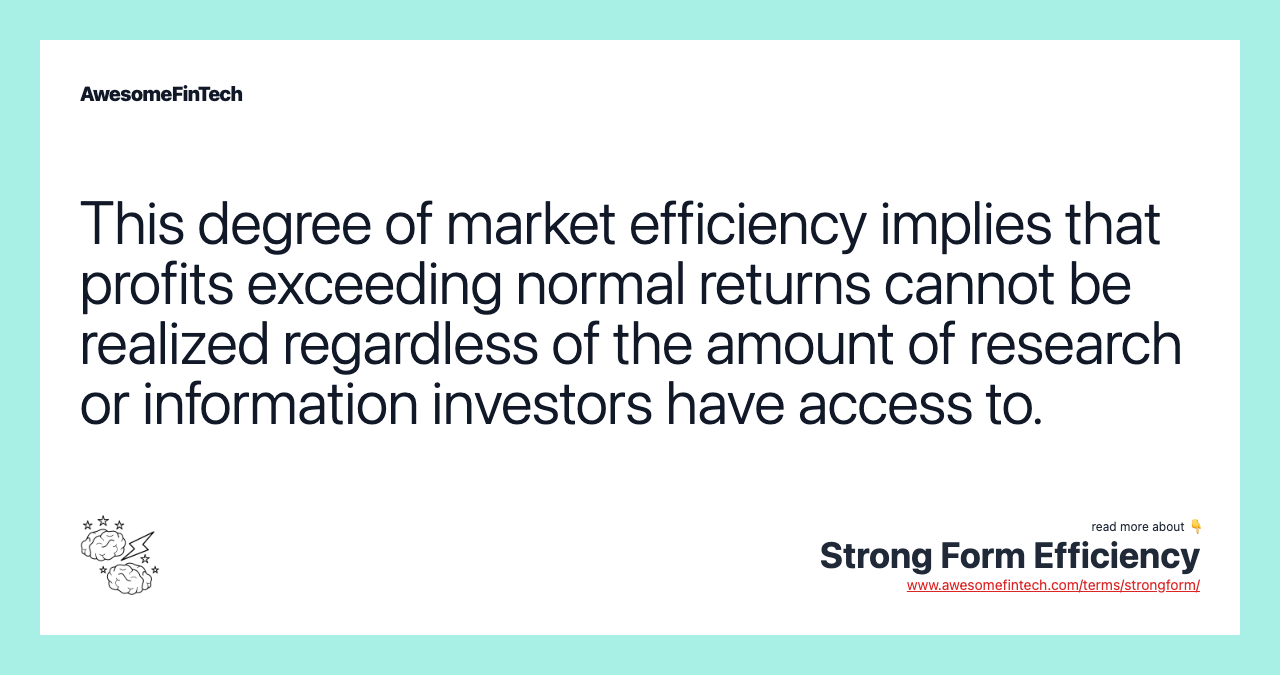 This degree of market efficiency implies that profits exceeding normal returns cannot be realized regardless of the amount of research or information investors have access to.