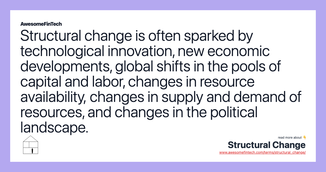 Structural change is often sparked by technological innovation, new economic developments, global shifts in the pools of capital and labor, changes in resource availability, changes in supply and demand of resources, and changes in the political landscape.