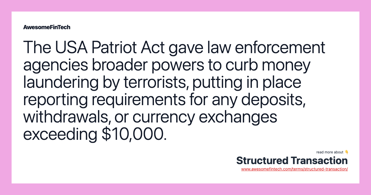 The USA Patriot Act gave law enforcement agencies broader powers to curb money laundering by terrorists, putting in place reporting requirements for any deposits, withdrawals, or currency exchanges exceeding $10,000.