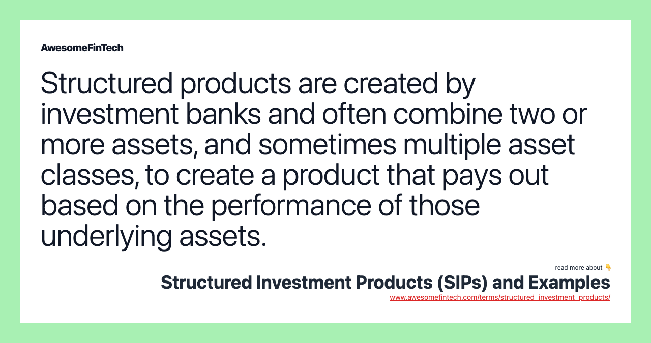 Structured products are created by investment banks and often combine two or more assets, and sometimes multiple asset classes, to create a product that pays out based on the performance of those underlying assets.