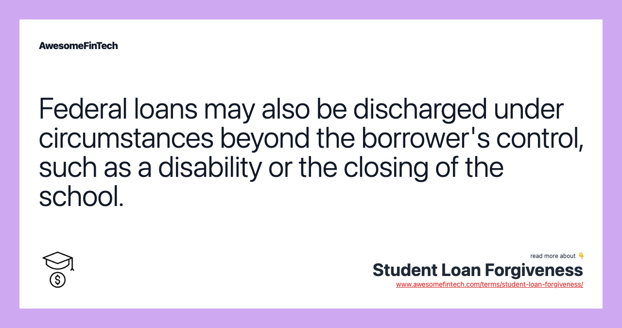 Federal loans may also be discharged under circumstances beyond the borrower's control, such as a disability or the closing of the school.