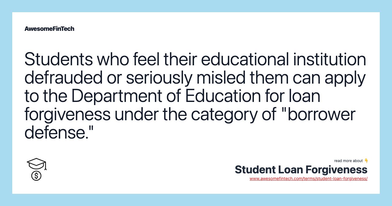Students who feel their educational institution defrauded or seriously misled them can apply to the Department of Education for loan forgiveness under the category of "borrower defense."