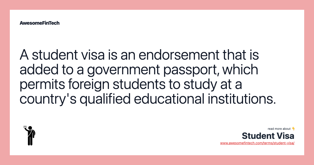 A student visa is an endorsement that is added to a government passport, which permits foreign students to study at a country's qualified educational institutions.