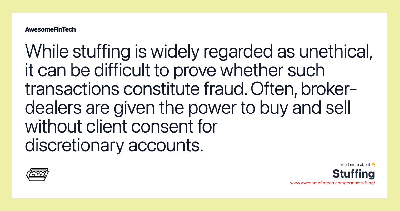 While stuffing is widely regarded as unethical, it can be difficult to prove whether such transactions constitute fraud. Often, broker-dealers are given the power to buy and sell without client consent for discretionary accounts.