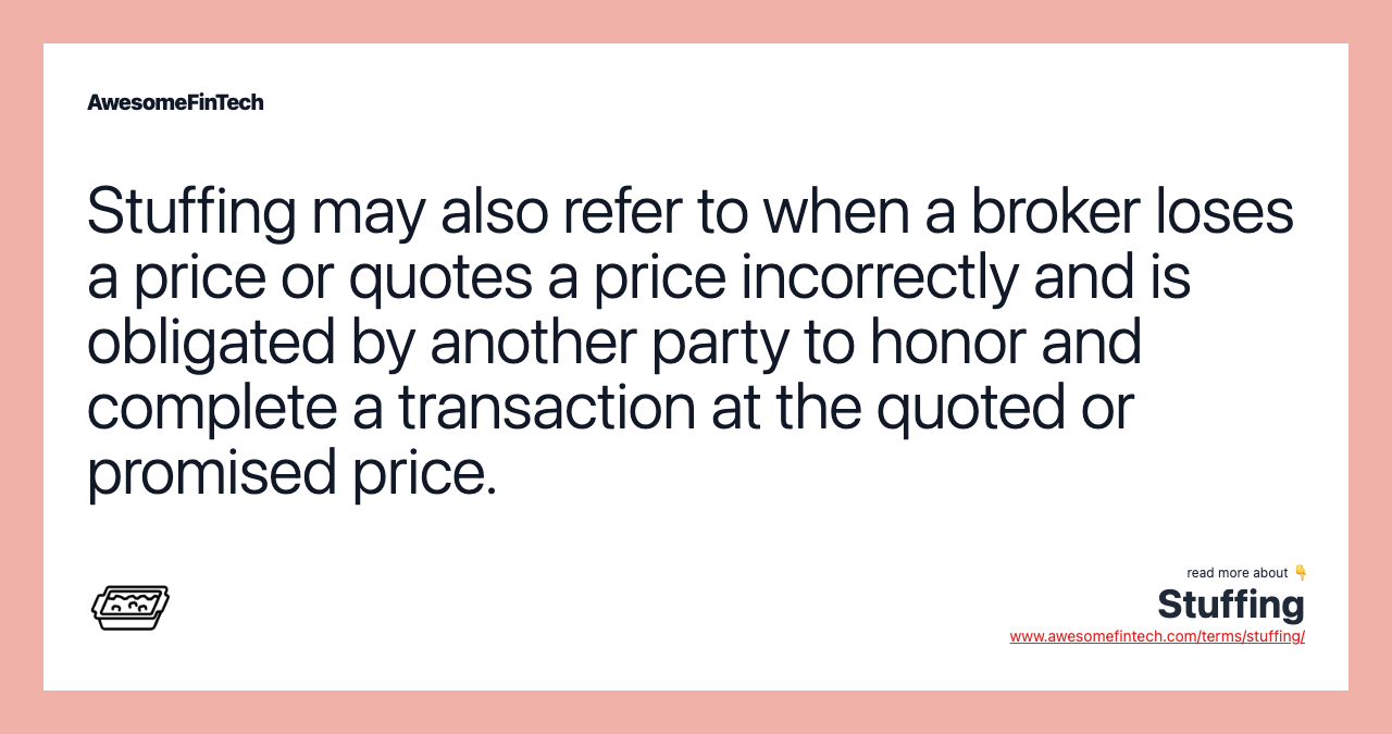 Stuffing may also refer to when a broker loses a price or quotes a price incorrectly and is obligated by another party to honor and complete a transaction at the quoted or promised price.