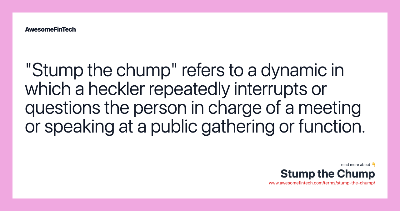 "Stump the chump" refers to a dynamic in which a heckler repeatedly interrupts or questions the person in charge of a meeting or speaking at a public gathering or function.