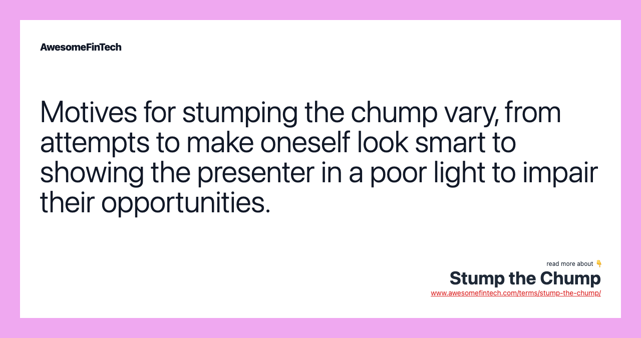 Motives for stumping the chump vary, from attempts to make oneself look smart to showing the presenter in a poor light to impair their opportunities.