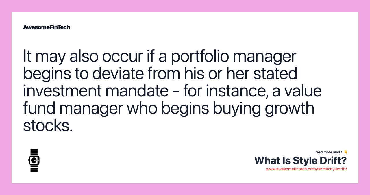 It may also occur if a portfolio manager begins to deviate from his or her stated investment mandate - for instance, a value fund manager who begins buying growth stocks.