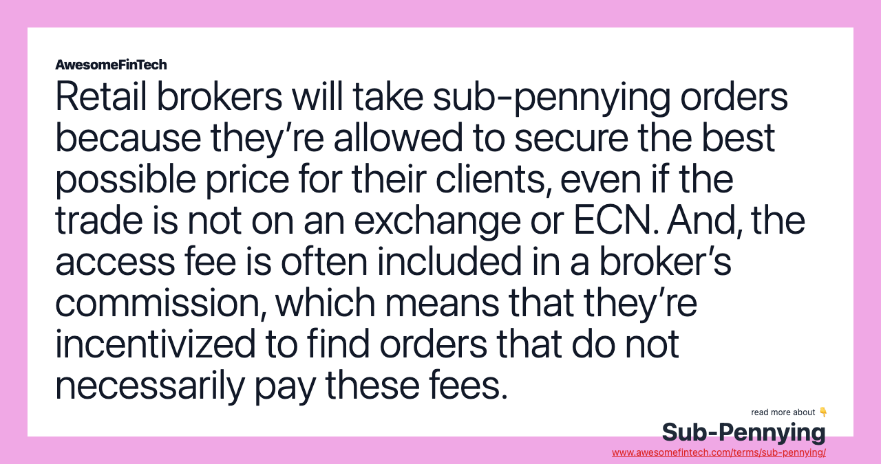 Retail brokers will take sub-pennying orders because they’re allowed to secure the best possible price for their clients, even if the trade is not on an exchange or ECN. And, the access fee is often included in a broker’s commission, which means that they’re incentivized to find orders that do not necessarily pay these fees.