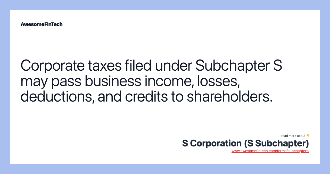 Corporate taxes filed under Subchapter S may pass business income, losses, deductions, and credits to shareholders.