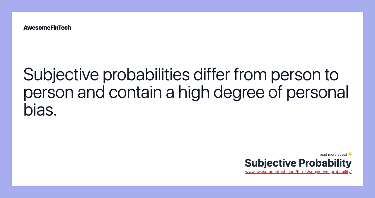 Subjective probabilities differ from person to person and contain a high degree of personal bias.
