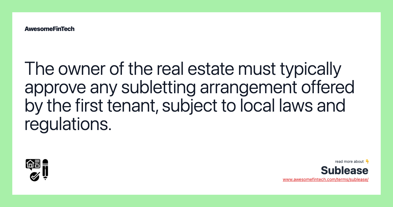 The owner of the real estate must typically approve any subletting arrangement offered by the first tenant, subject to local laws and regulations.