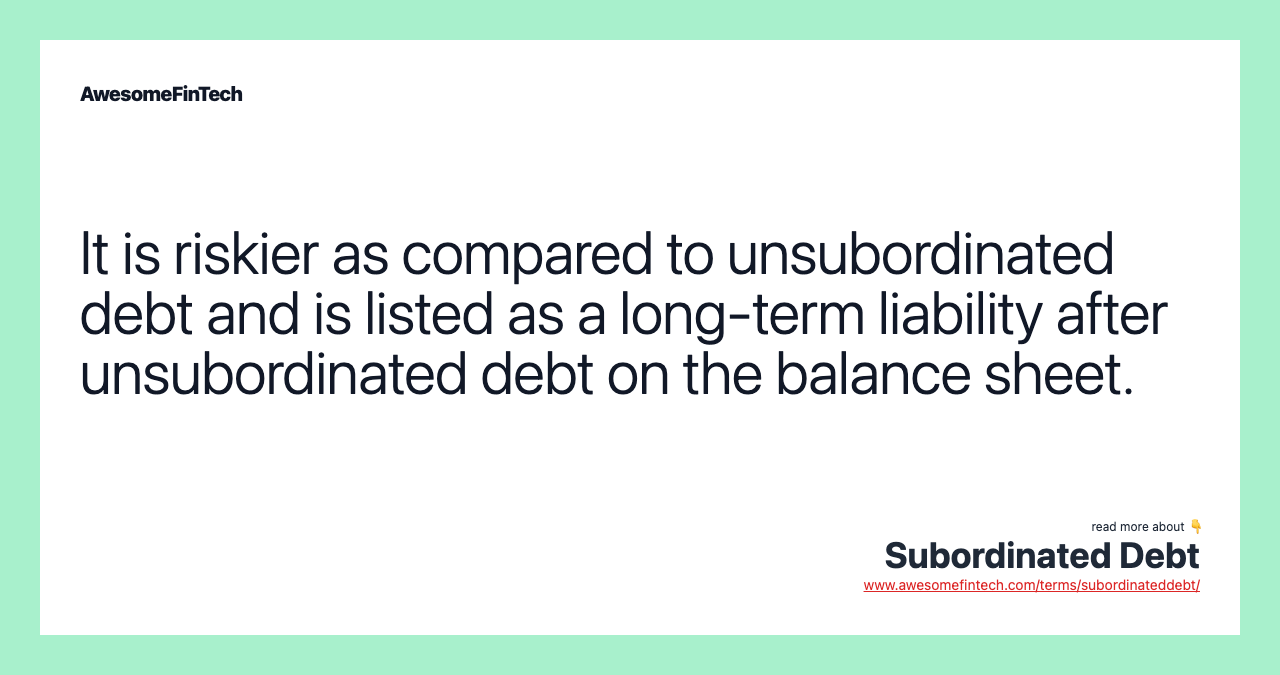 It is riskier as compared to unsubordinated debt and is listed as a long-term liability after unsubordinated debt on the balance sheet.