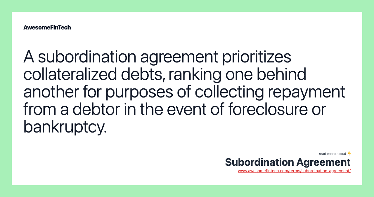 A subordination agreement prioritizes collateralized debts, ranking one behind another for purposes of collecting repayment from a debtor in the event of foreclosure or bankruptcy.