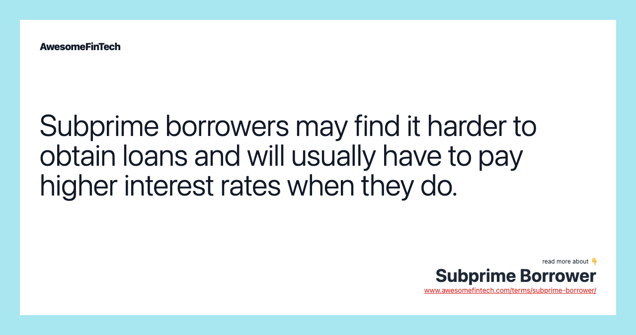 Subprime borrowers may find it harder to obtain loans and will usually have to pay higher interest rates when they do.