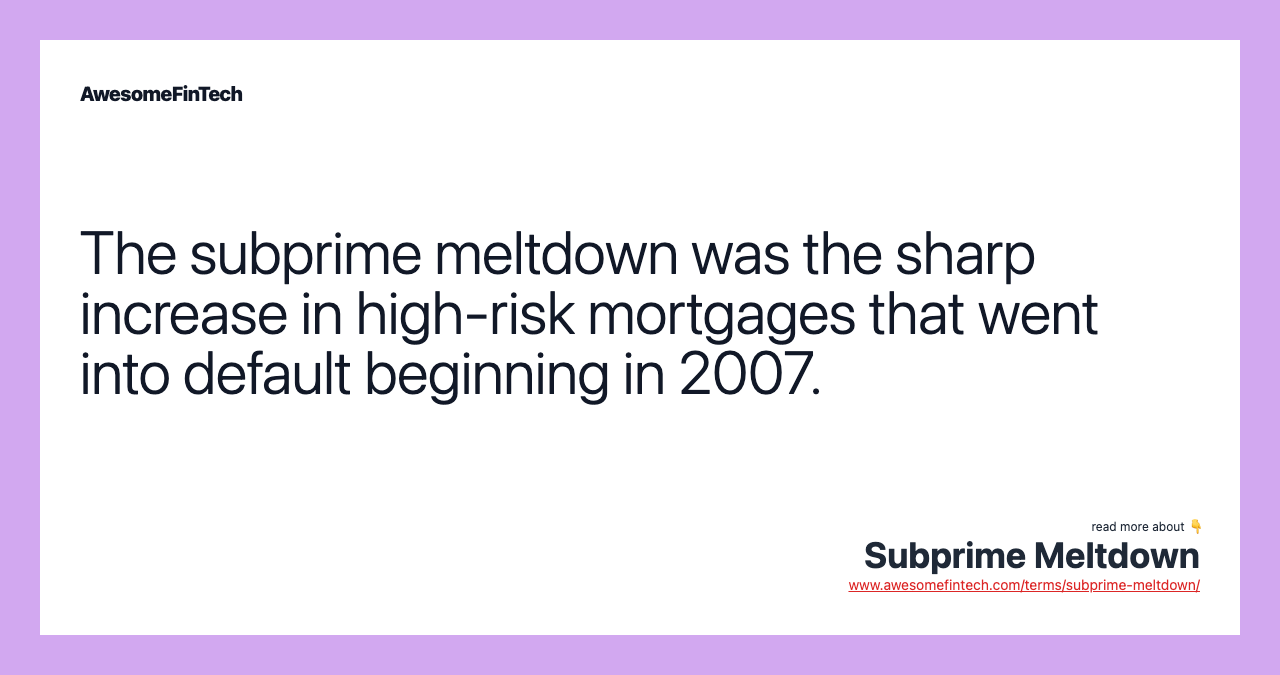 The subprime meltdown was the sharp increase in high-risk mortgages that went into default beginning in 2007.