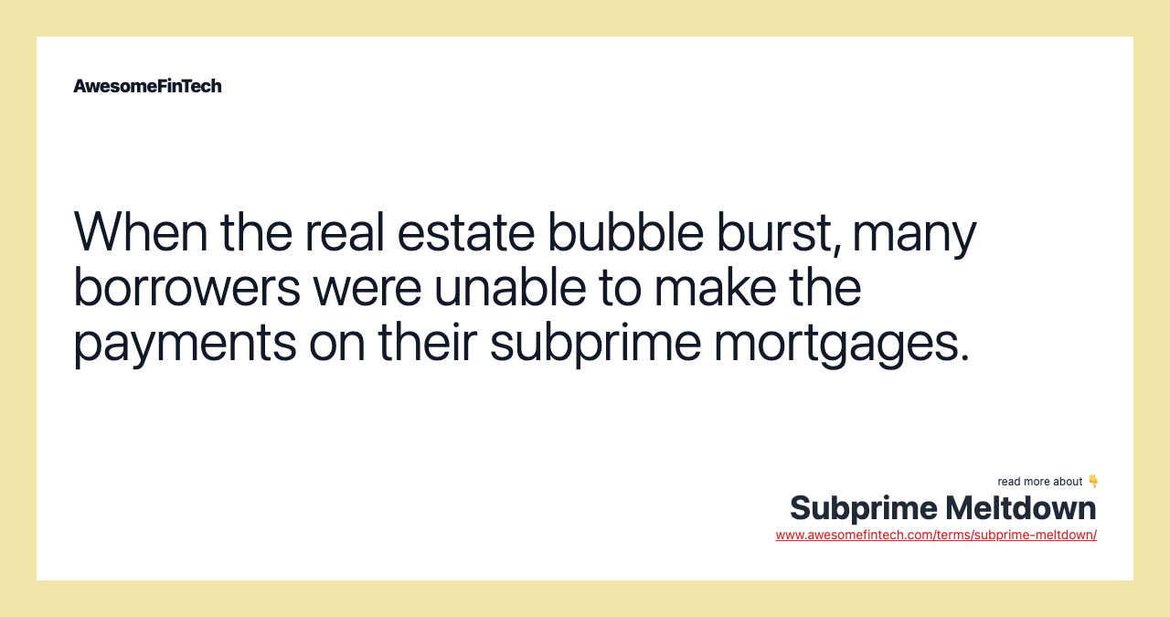 When the real estate bubble burst, many borrowers were unable to make the payments on their subprime mortgages.