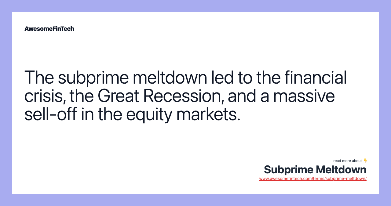 The subprime meltdown led to the financial crisis, the Great Recession, and a massive sell-off in the equity markets.