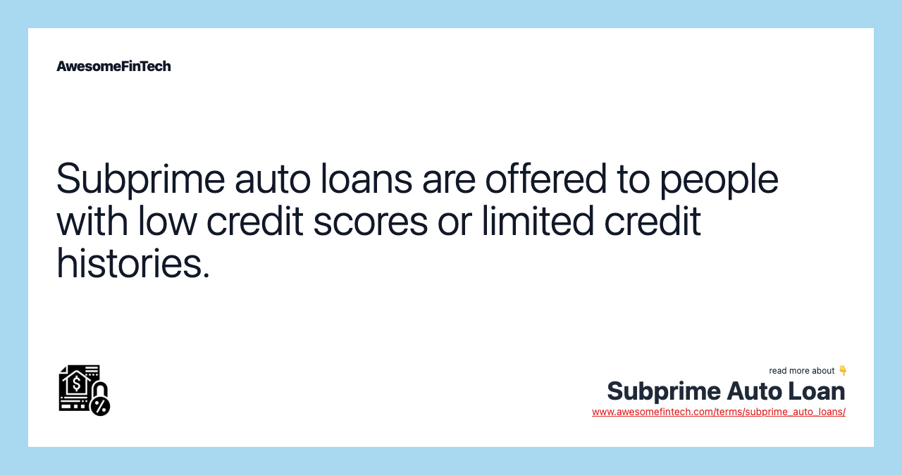 Subprime auto loans are offered to people with low credit scores or limited credit histories.