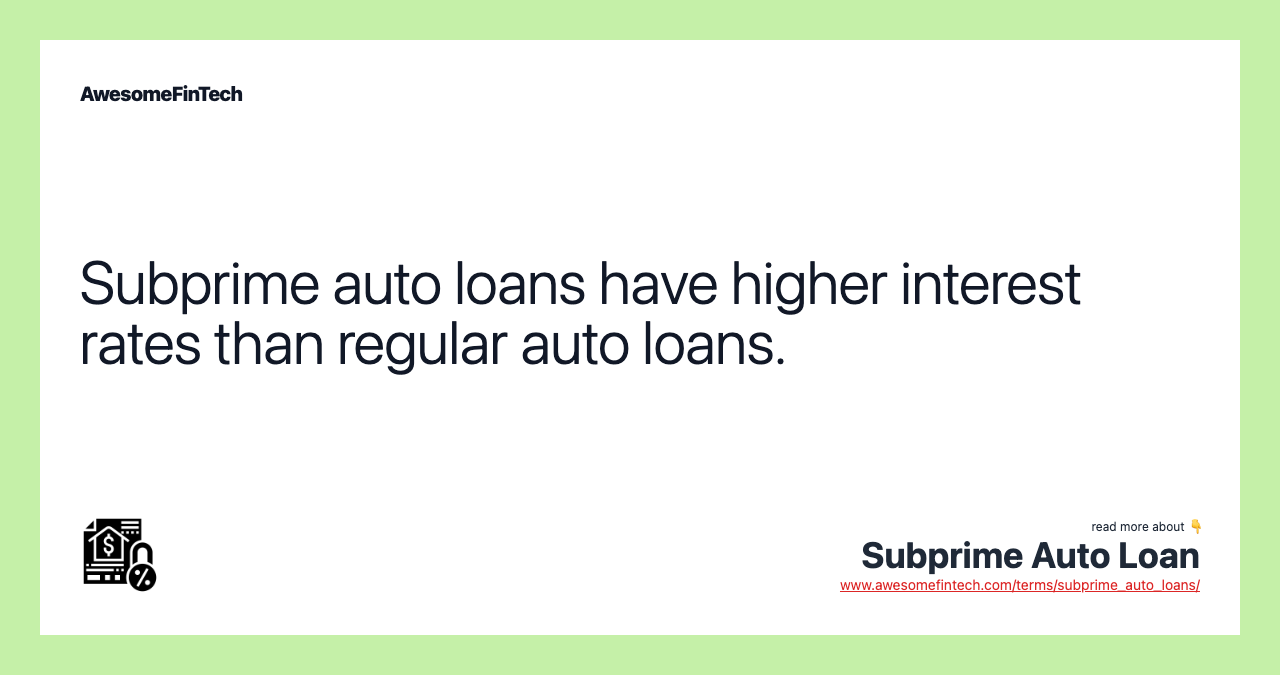 Subprime auto loans have higher interest rates than regular auto loans.