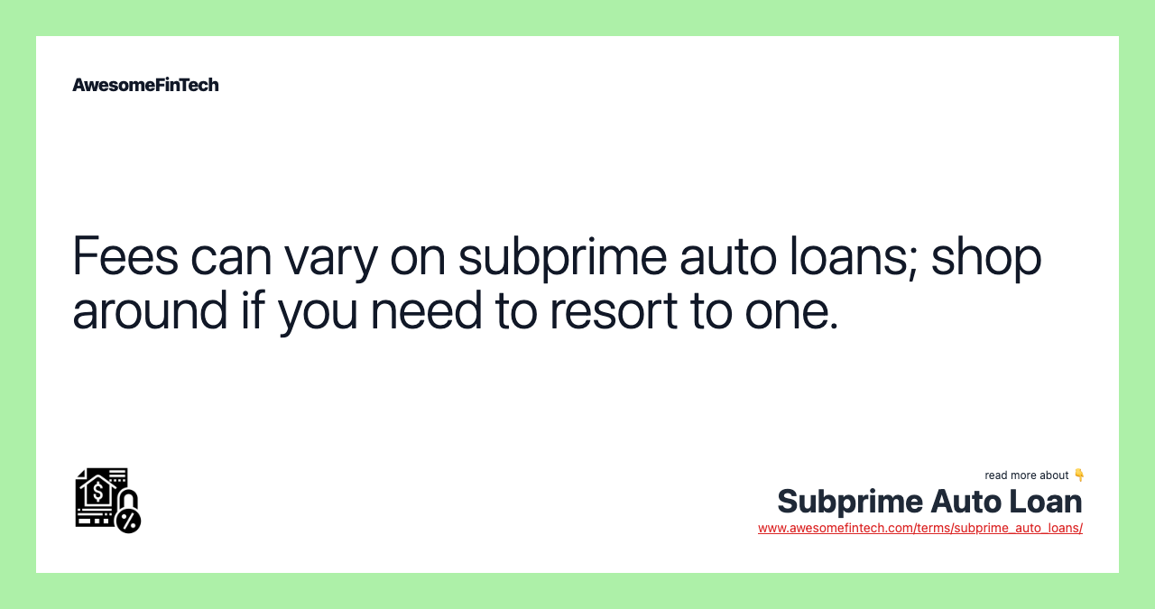 Fees can vary on subprime auto loans; shop around if you need to resort to one.