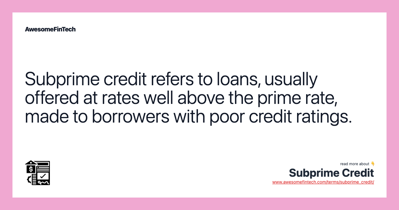 Subprime credit refers to loans, usually offered at rates well above the prime rate, made to borrowers with poor credit ratings.