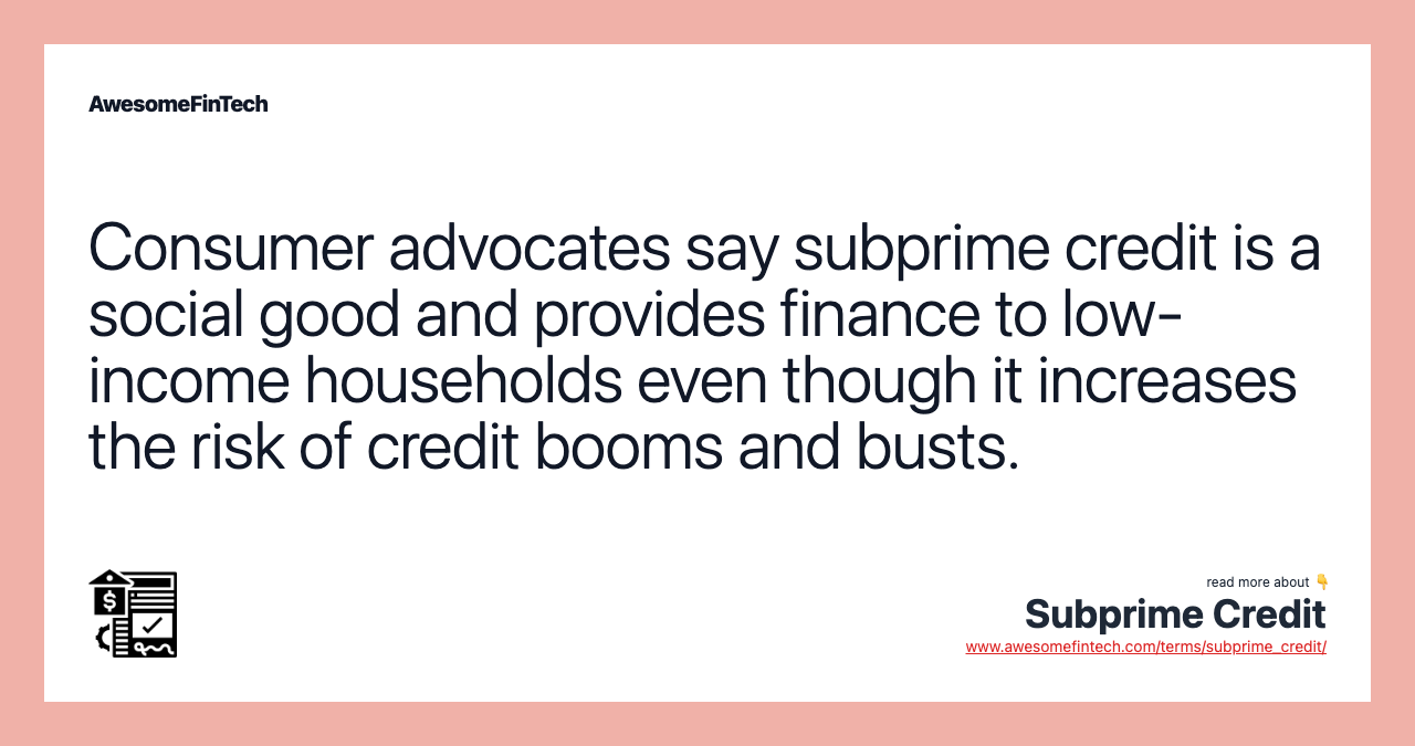 Consumer advocates say subprime credit is a social good and provides finance to low-income households even though it increases the risk of credit booms and busts.