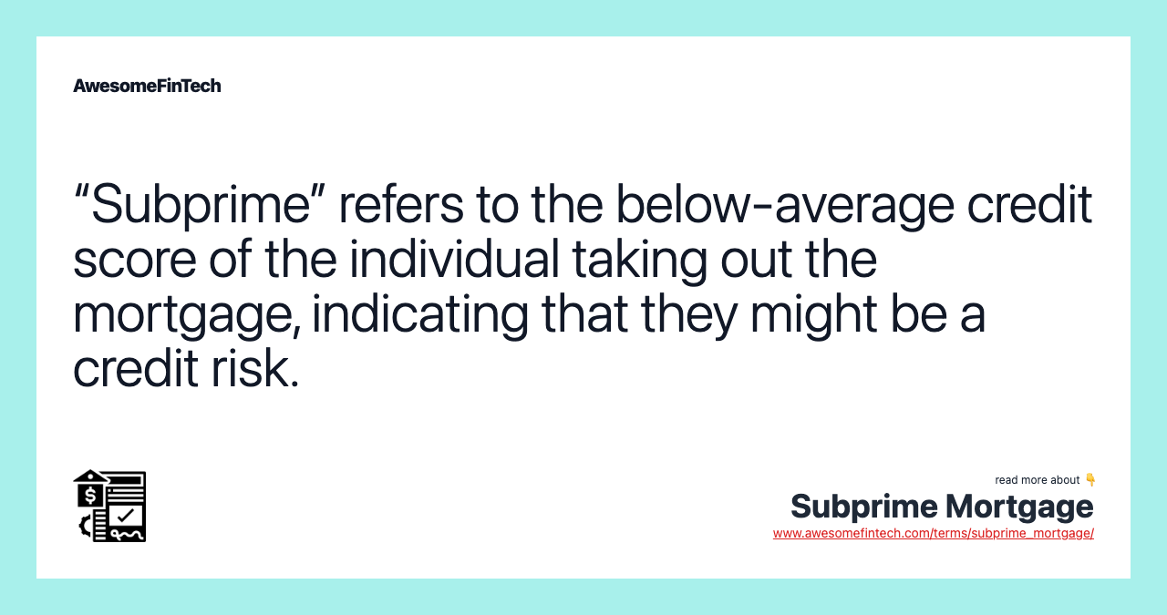 “Subprime” refers to the below-average credit score of the individual taking out the mortgage, indicating that they might be a credit risk.