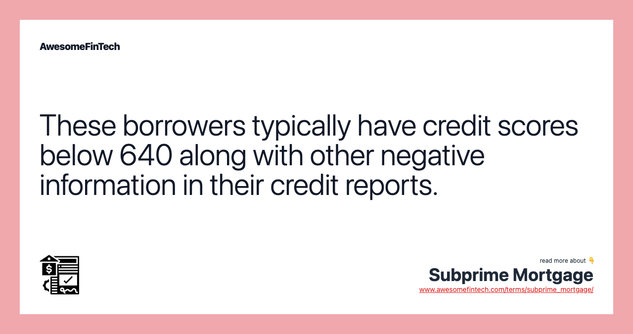 These borrowers typically have credit scores below 640 along with other negative information in their credit reports.