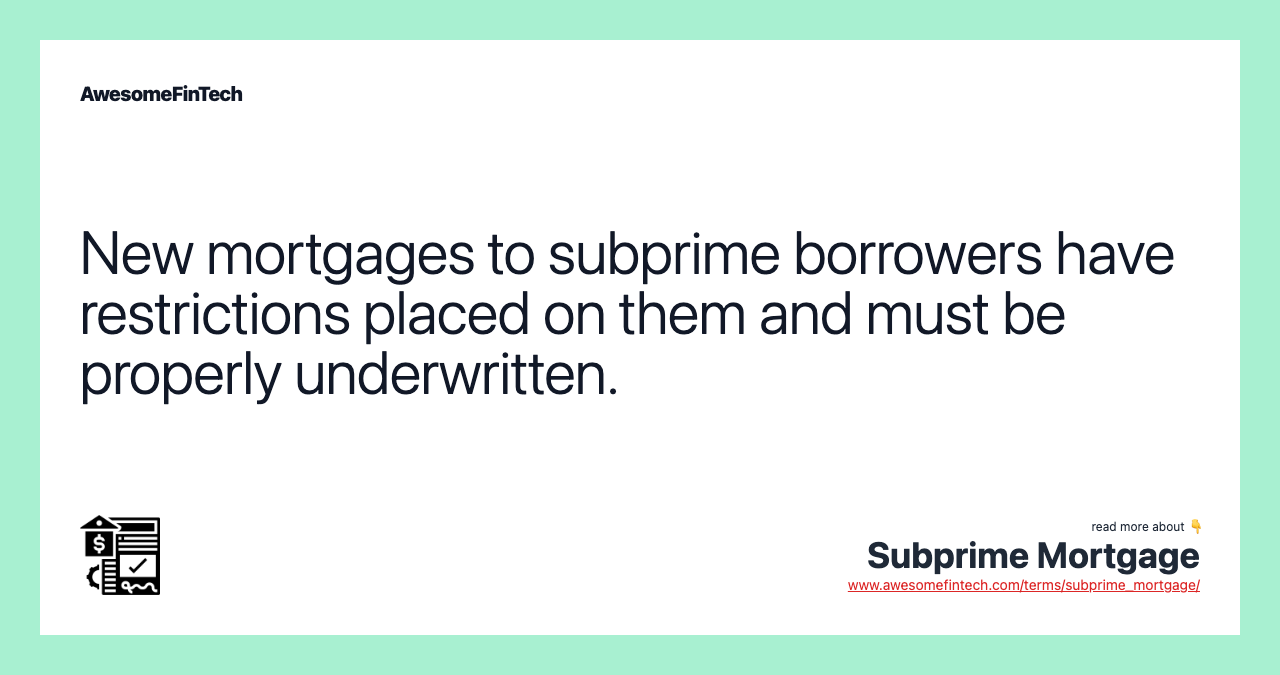 New mortgages to subprime borrowers have restrictions placed on them and must be properly underwritten.