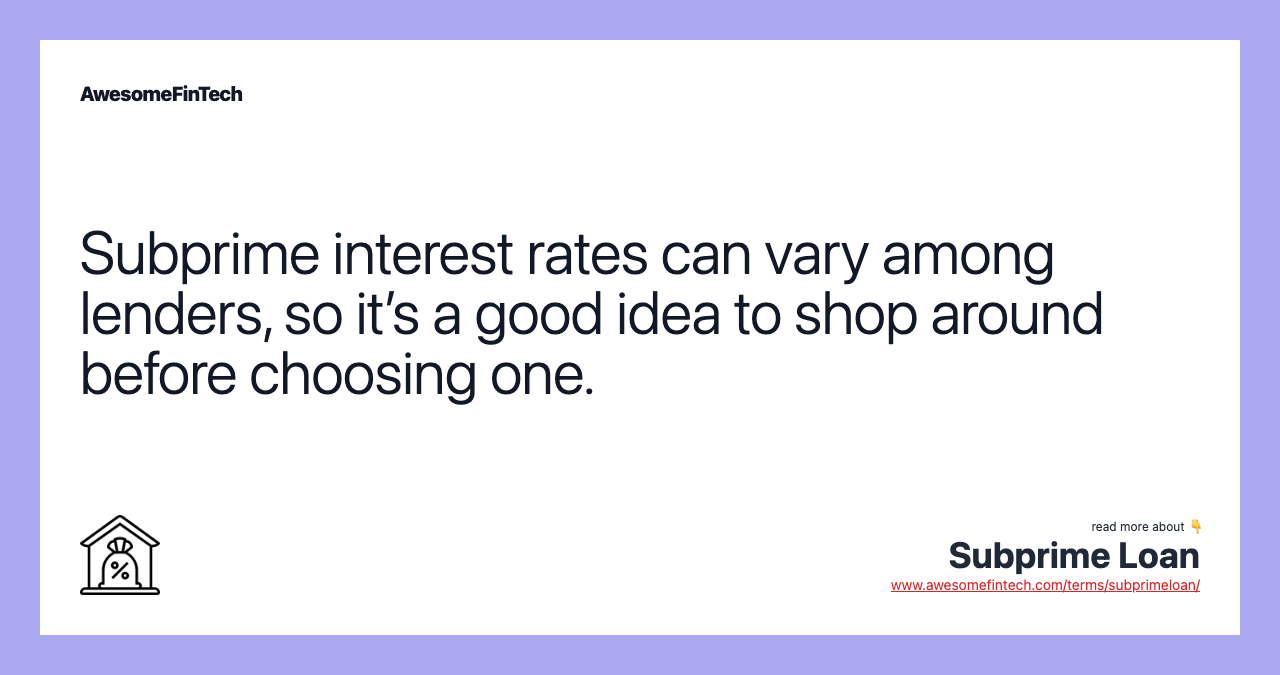 Subprime interest rates can vary among lenders, so it’s a good idea to shop around before choosing one.