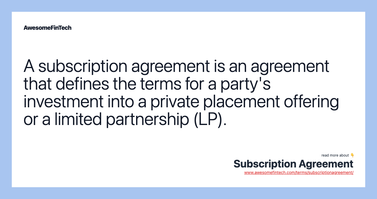 A subscription agreement is an agreement that defines the terms for a party's investment into a private placement offering or a limited partnership (LP).