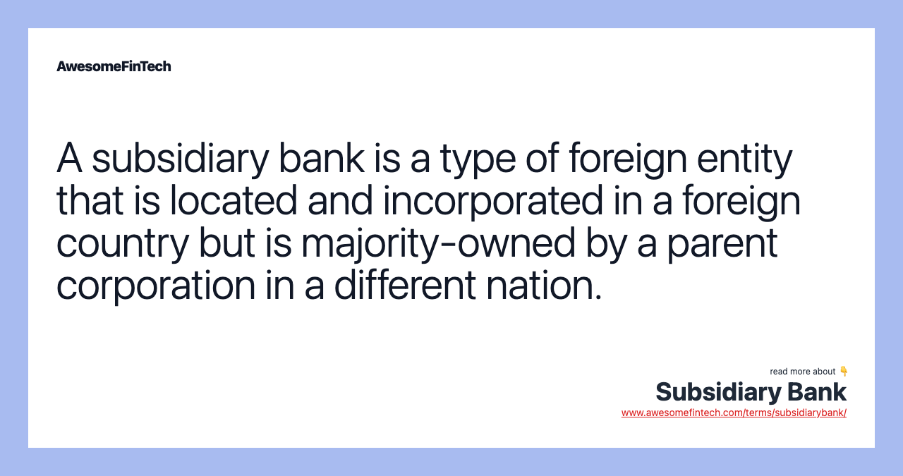 A subsidiary bank is a type of foreign entity that is located and incorporated in a foreign country but is majority-owned by a parent corporation in a different nation.
