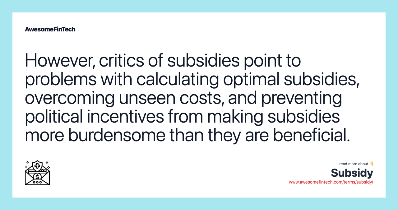 However, critics of subsidies point to problems with calculating optimal subsidies, overcoming unseen costs, and preventing political incentives from making subsidies more burdensome than they are beneficial.