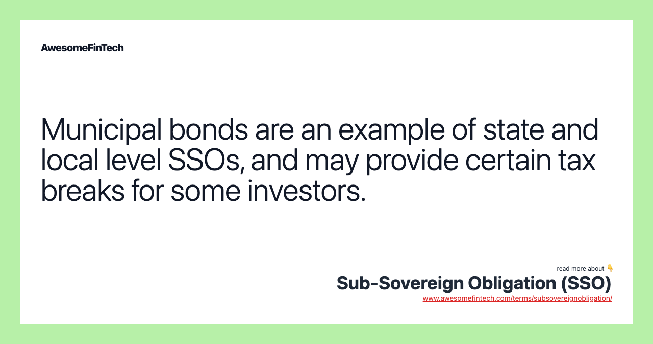 Municipal bonds are an example of state and local level SSOs, and may provide certain tax breaks for some investors.