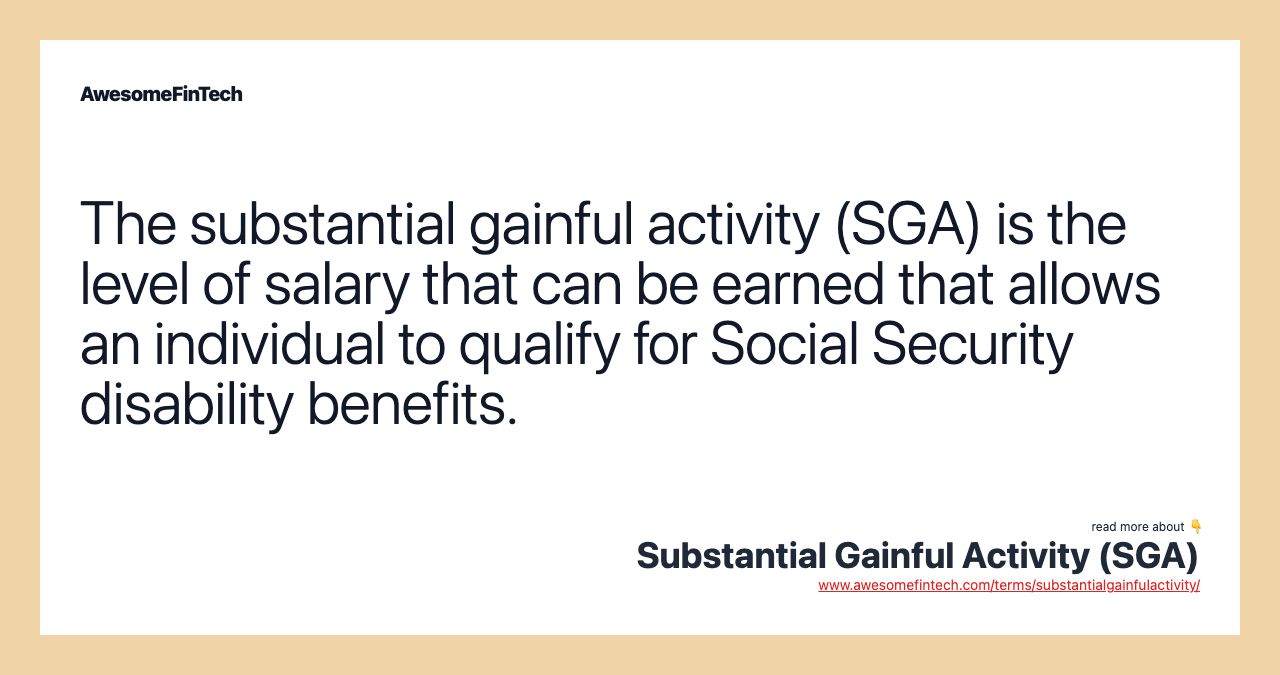 The substantial gainful activity (SGA) is the level of salary that can be earned that allows an individual to qualify for Social Security disability benefits.
