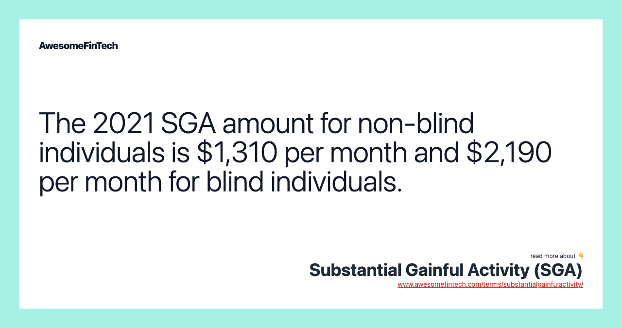 The 2021 SGA amount for non-blind individuals is $1,310 per month and $2,190 per month for blind individuals.