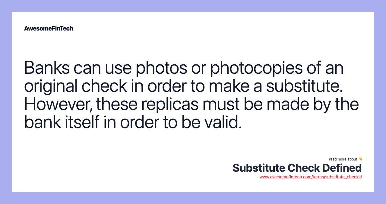 Banks can use photos or photocopies of an original check in order to make a substitute. However, these replicas must be made by the bank itself in order to be valid.