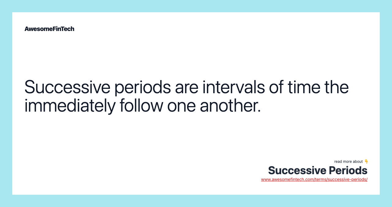 Successive periods are intervals of time the immediately follow one another.