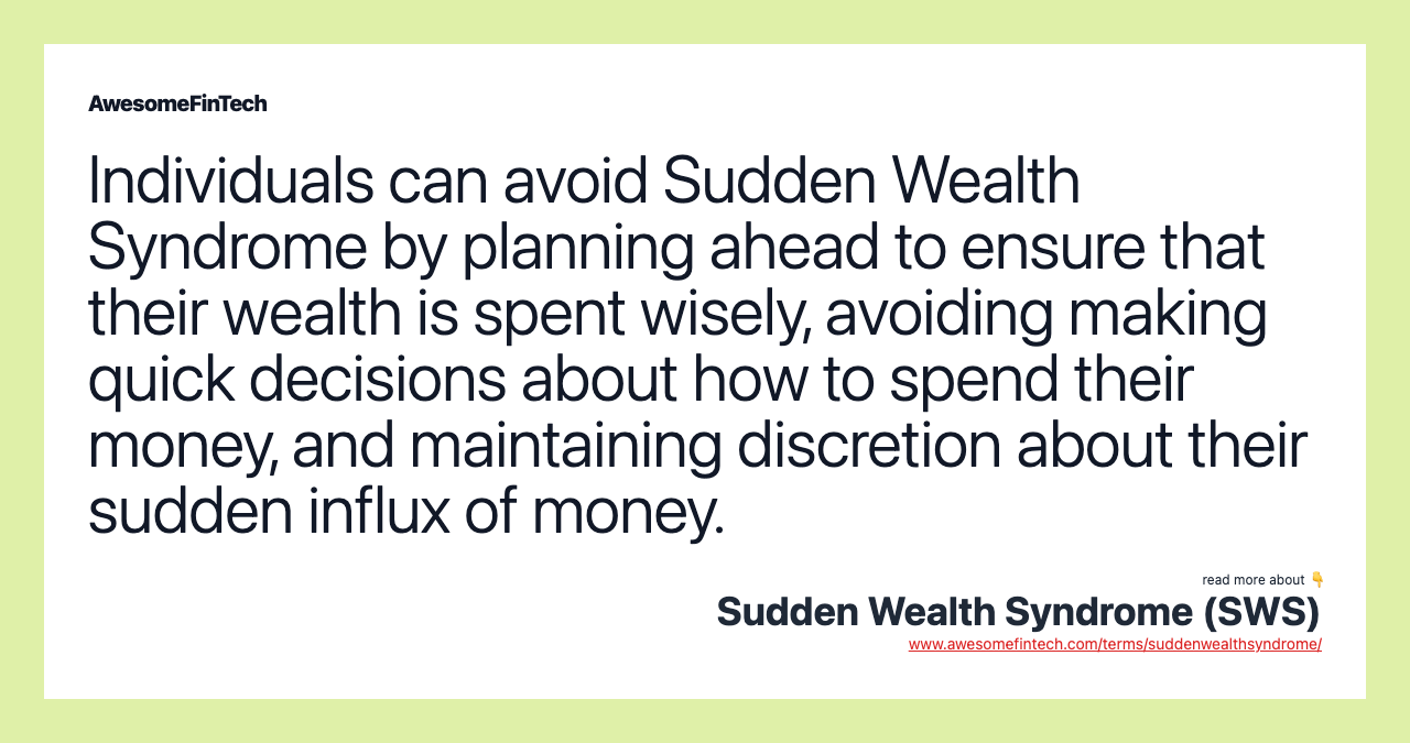 Individuals can avoid Sudden Wealth Syndrome by planning ahead to ensure that their wealth is spent wisely, avoiding making quick decisions about how to spend their money, and maintaining discretion about their sudden influx of money.