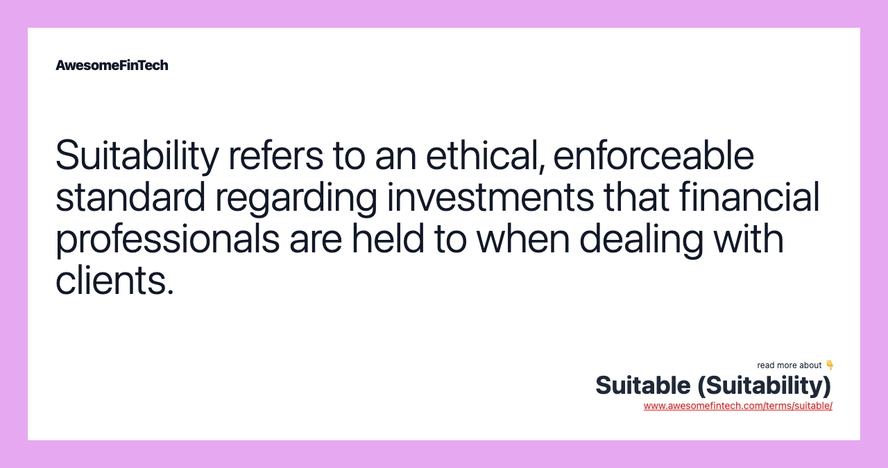 Suitability refers to an ethical, enforceable standard regarding investments that financial professionals are held to when dealing with clients.