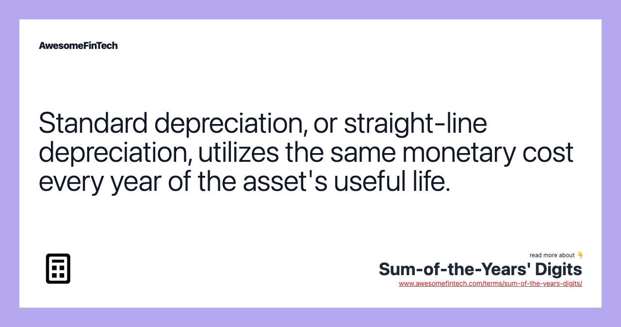 Standard depreciation, or straight-line depreciation, utilizes the same monetary cost every year of the asset's useful life.