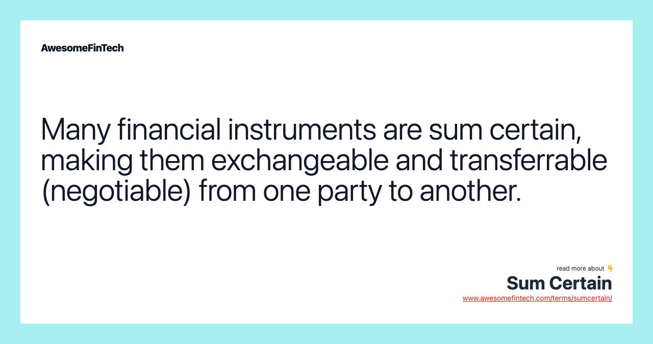 Many financial instruments are sum certain, making them exchangeable and transferrable (negotiable) from one party to another.