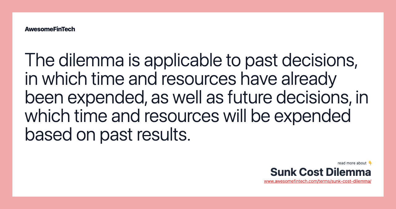 The dilemma is applicable to past decisions, in which time and resources have already been expended, as well as future decisions, in which time and resources will be expended based on past results.