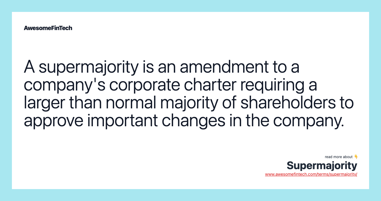 A supermajority is an amendment to a company's corporate charter requiring a larger than normal majority of shareholders to approve important changes in the company.