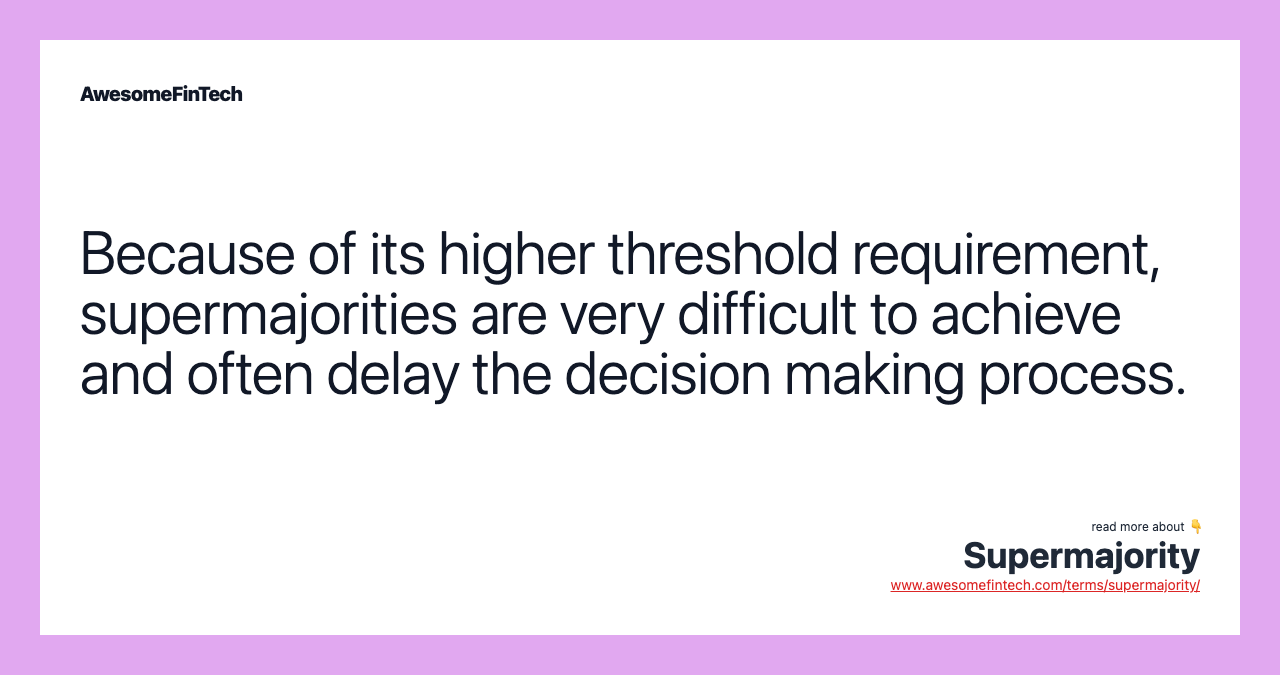 Because of its higher threshold requirement, supermajorities are very difficult to achieve and often delay the decision making process.