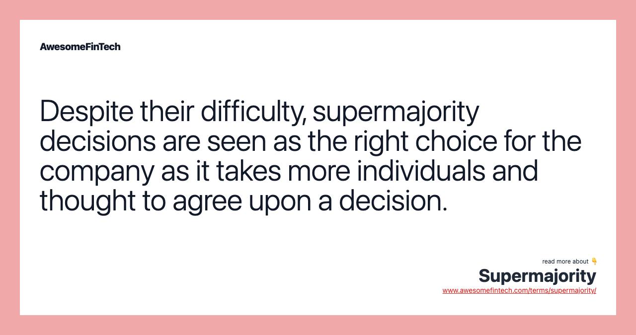 Despite their difficulty, supermajority decisions are seen as the right choice for the company as it takes more individuals and thought to agree upon a decision.
