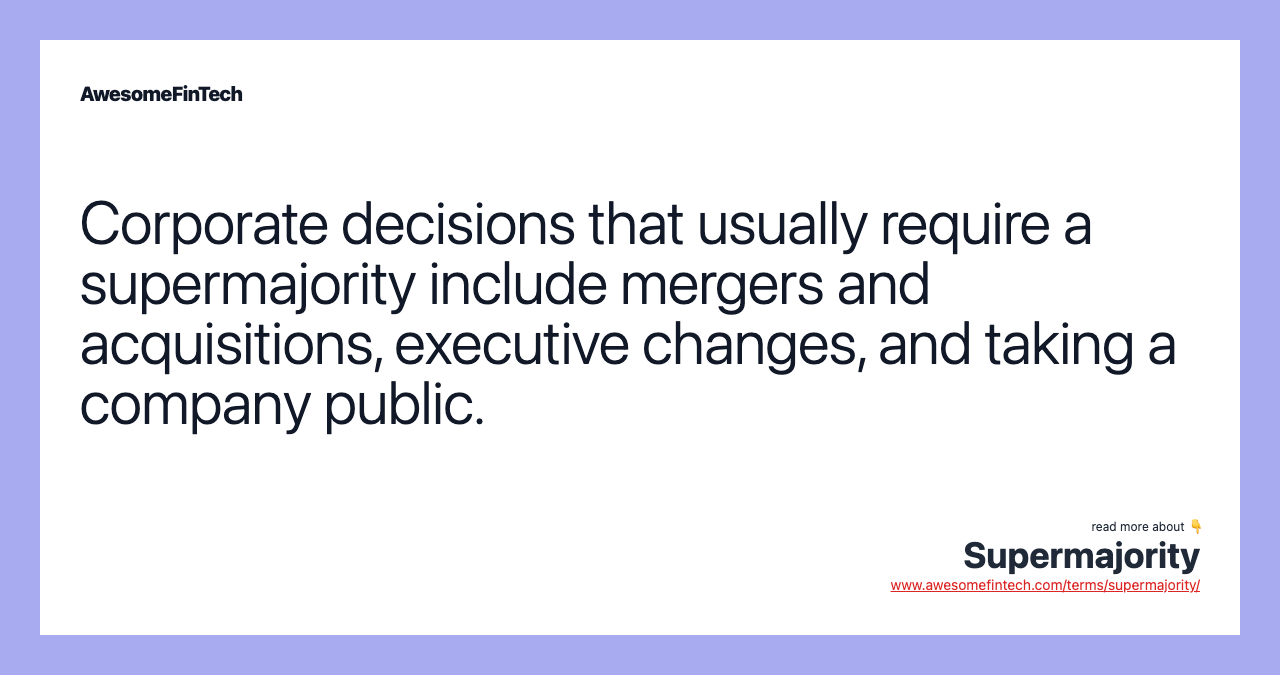 Corporate decisions that usually require a supermajority include mergers and acquisitions, executive changes, and taking a company public.