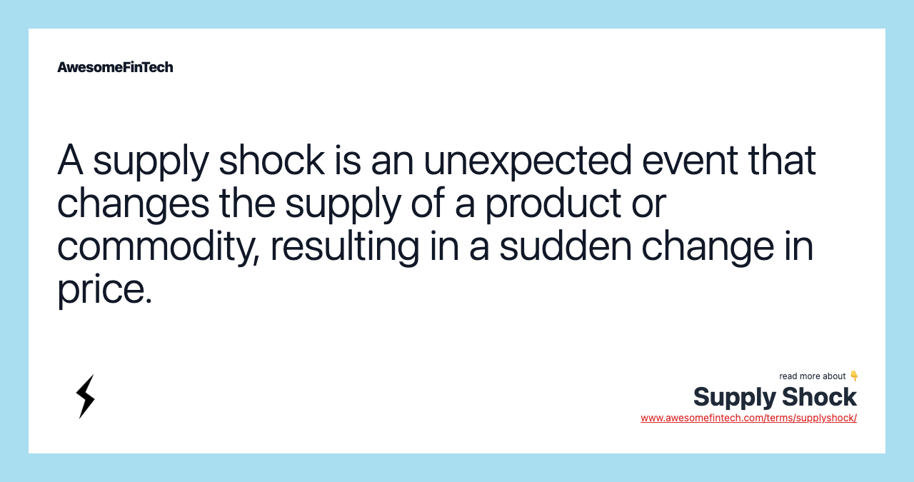 A supply shock is an unexpected event that changes the supply of a product or commodity, resulting in a sudden change in price.